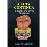 A Luta Continua_ In Search of a Better Tomorrow by Yaw Nsarkoh